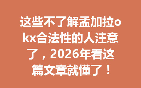 这些不了解孟加拉okx合法性的人注意了，2026年看这篇文章就懂了！