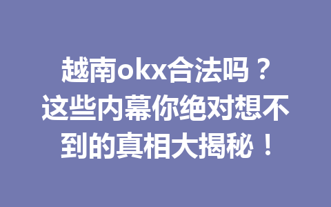 越南okx合法吗？这些内幕你绝对想不到的真相大揭秘！