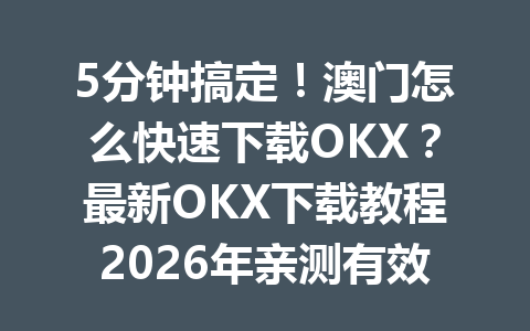 5分钟搞定！澳门怎么快速下载OKX？最新OKX下载教程2026年亲测有效