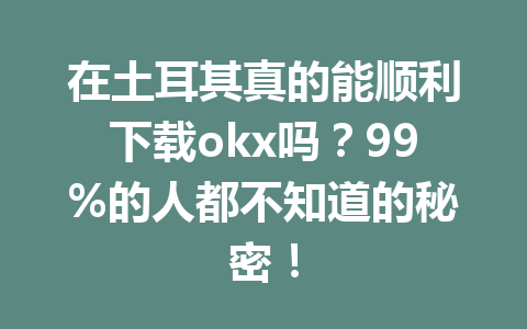 在土耳其真的能顺利下载okx吗？99%的人都不知道的秘密！