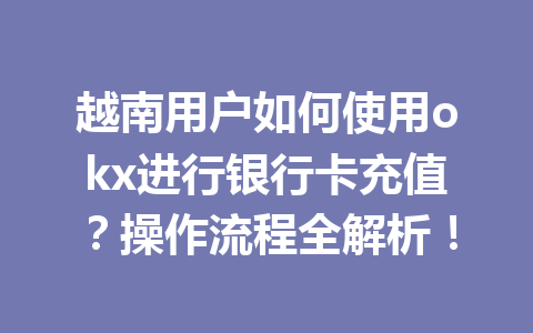 越南用户如何使用okx进行银行卡充值？操作流程全解析！