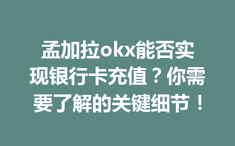 孟加拉okx能否实现银行卡充值？你需要了解的关键细节！