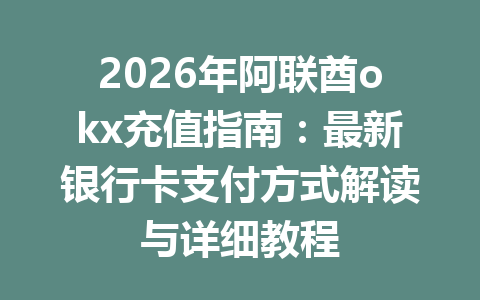 2026年阿联酋okx充值指南：最新银行卡支付方式解读与详细教程