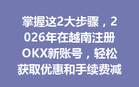 掌握这2大步骤，2026年在越南注册OKX新账号，轻松获取优惠和手续费减免