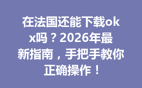 在法国还能下载okx吗?2026年最新指南,手把手教你正确操作! 在法国还能下载okx吗?2026年最新指南,手把手教你正确操作!
