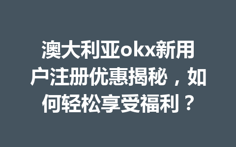 澳大利亚okx新用户注册优惠揭秘，如何轻松享受福利？