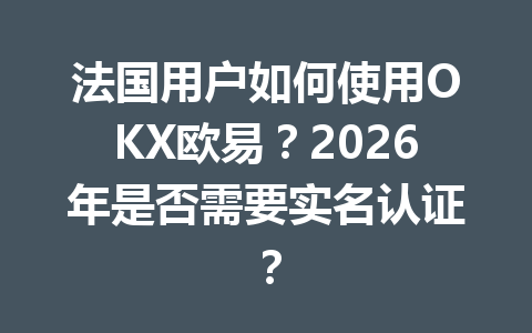 法国用户如何使用OKX欧易？2026年是否需要实名认证？