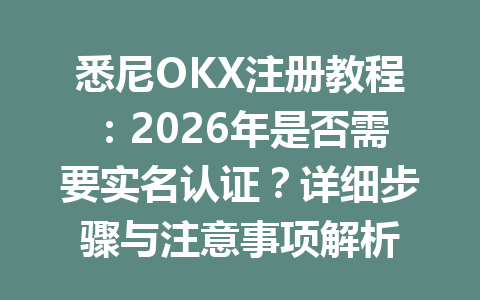悉尼OKX注册教程：2026年是否需要实名认证？详细步骤与注意事项解析