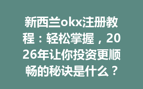 新西兰okx注册教程：轻松掌握，2026年让你投资更顺畅的秘诀是什么？