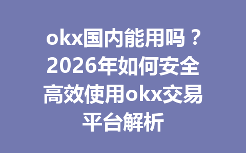 okx国内能用吗？2026年如何安全高效使用okx交易平台解析