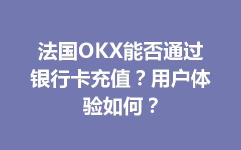 法国OKX能否通过银行卡充值？用户体验如何？