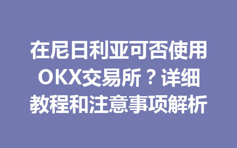 在尼日利亚可否使用OKX交易所？详细教程和注意事项解析