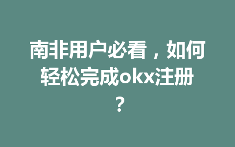 南非用户必看，如何轻松完成okx注册？