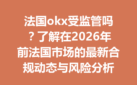 法国okx受监管吗?了解在2026年前法国市场的最新合规动态与风险分析 法国okx受监管吗?了解在2026年前法国市场的最新合规动态与风险分析