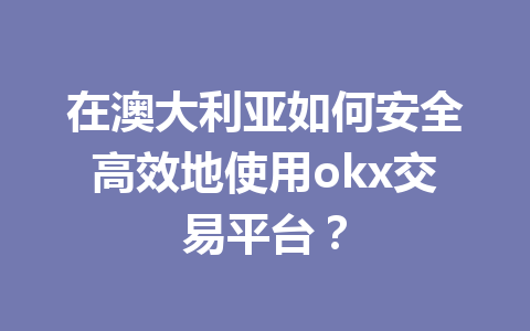 在澳大利亚如何安全高效地使用okx交易平台？