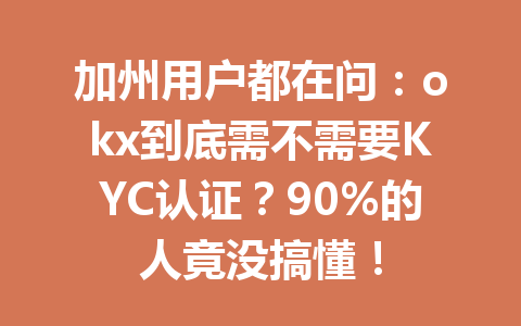 加州用户都在问：okx到底需不需要KYC认证？90%的人竟没搞懂！