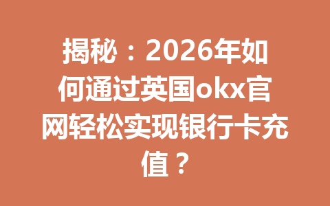 揭秘:2026年如何通过英国okx官网轻松实现银行卡充值? 揭秘:2026年如何通过英国okx官网轻松实现银行卡充值?