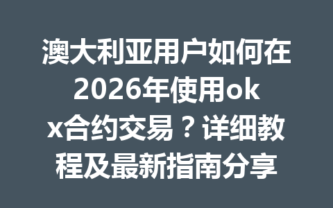 澳大利亚用户如何在2026年使用okx合约交易？详细教程及最新指南分享
