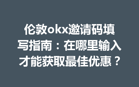 伦敦okx邀请码填写指南:在哪里输入才能获取最佳优惠? 伦敦okx邀请码填写指南:在哪里输入才能获取最佳优惠?