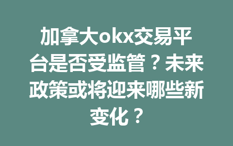 加拿大okx交易平台是否受监管？未来政策或将迎来哪些新变化？