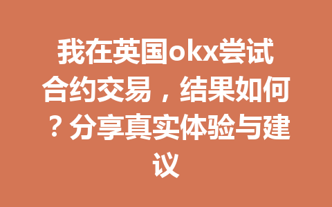 我在英国okx尝试合约交易，结果如何？分享真实体验与建议