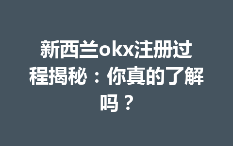 新西兰okx注册过程揭秘：你真的了解吗？