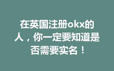 在英国注册okx的人，你一定要知道是否需要实名！
