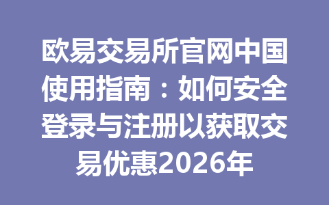 欧易交易所官网中国使用指南：如何安全登录与注册以获取交易优惠2026年