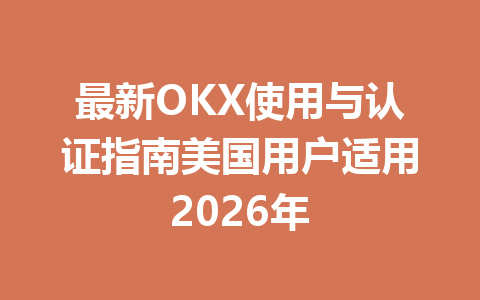 最新OKX使用与认证指南美国用户适用2026年