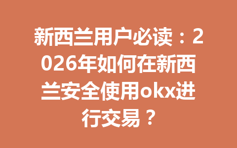 新西兰用户必读：2026年如何在新西兰安全使用okx进行交易？