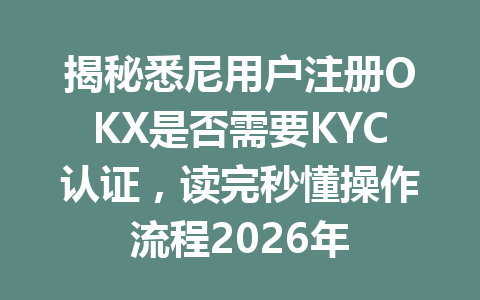 揭秘悉尼用户注册OKX是否需要KYC认证，读完秒懂操作流程2026年