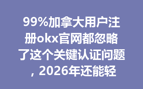99%加拿大用户注册okx官网都忽略了这个关键认证问题，2026年还能轻松交易吗？