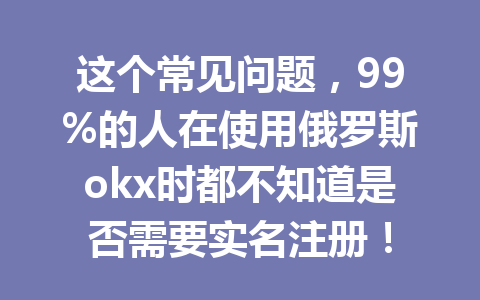 这个常见问题，99%的人在使用俄罗斯okx时都不知道是否需要实名注册！