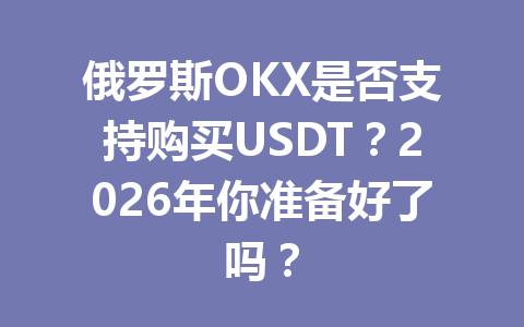 俄罗斯OKX是否支持购买USDT？2026年你准备好了吗？