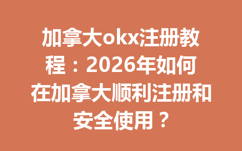 加拿大okx注册教程：2026年如何在加拿大顺利注册和安全使用？