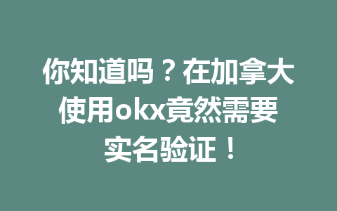 你知道吗？在加拿大使用okx竟然需要实名验证！