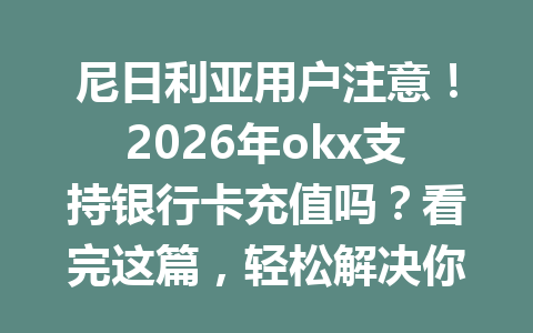 尼日利亚用户注意！2026年okx支持银行卡充值吗？看完这篇，轻松解决你的疑问！