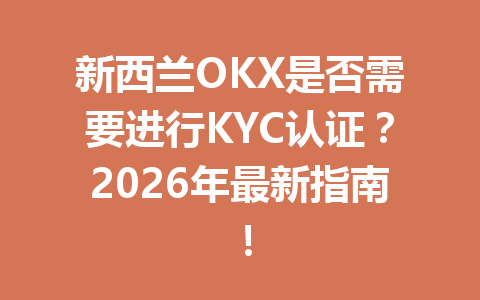 新西兰OKX是否需要进行KYC认证？2026年最新指南！