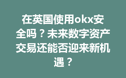 在英国使用okx安全吗？未来数字资产交易还能否迎来新机遇？