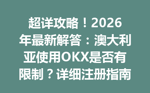 超详攻略！2026年最新解答：澳大利亚使用OKX是否有限制？详细注册指南不要错过