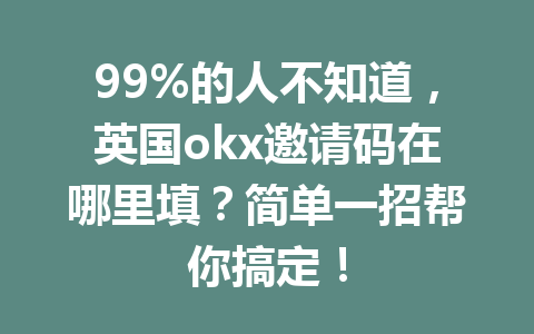 99%的人不知道，英国okx邀请码在哪里填？简单一招帮你搞定！