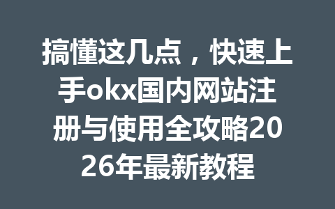 搞懂这几点，快速上手okx国内网站注册与使用全攻略2026年最新教程