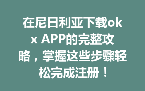在尼日利亚下载okx APP的完整攻略，掌握这些步骤轻松完成注册！