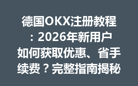 德国OKX注册教程:2026年新用户如何获取优惠、省手续费?完整指南揭秘 德国OKX注册教程:2026年新用户如何获取优惠、省手续费?完整指南揭秘