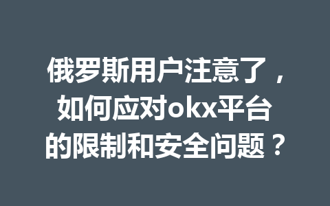 俄罗斯用户注意了，如何应对okx平台的限制和安全问题？