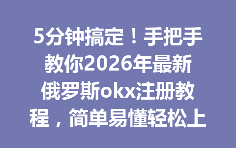5分钟搞定！手把手教你2026年最新俄罗斯okx注册教程，简单易懂轻松上手