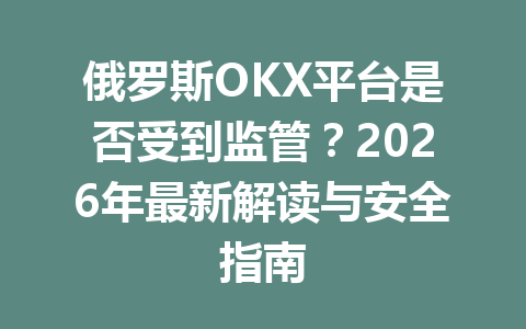 俄罗斯OKX平台是否受到监管？2026年最新解读与安全指南