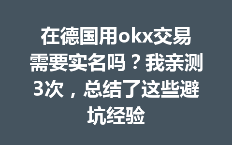 在德国用okx交易需要实名吗?我亲测3次,总结了这些避坑经验 在德国用okx交易需要实名吗?我亲测3次,总结了这些避坑经验