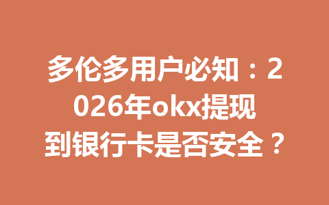 多伦多用户必知：2026年okx提现到银行卡是否安全？