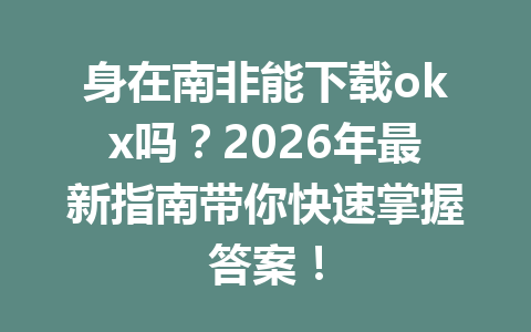 身在南非能下载okx吗？2026年最新指南带你快速掌握答案！